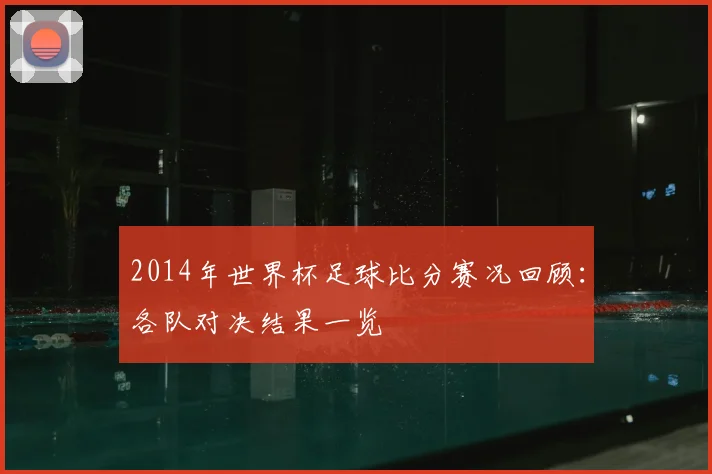 2014年世界杯足球比分赛况回顾:各队对决结果一览