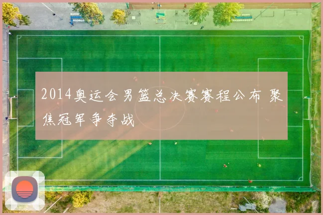 2014奥运会男篮总决赛赛程公布 聚焦冠军争夺战