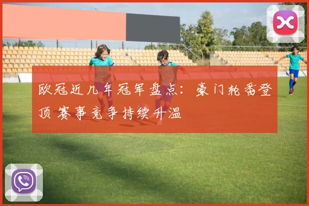 欧冠近几年冠军盘点:豪门轮番登顶 赛事竞争持续升温