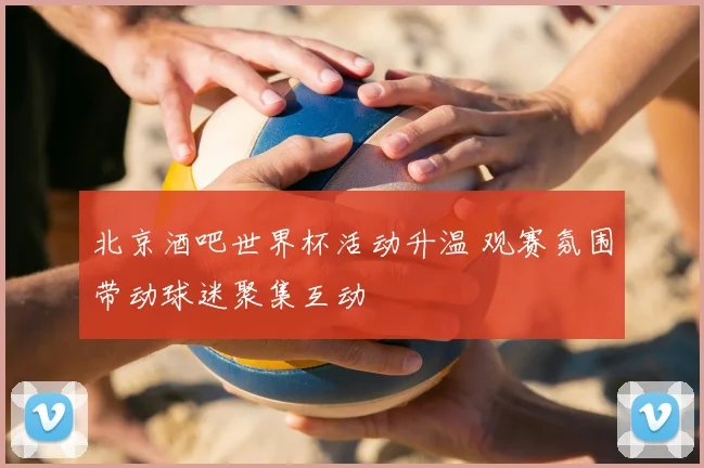 北京酒吧世界杯活动升温 观赛氛围带动球迷聚集互动