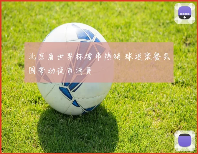 北京看世界杯烤串热销 球迷聚餐氛围带动夜市消费