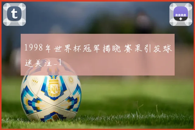 1998年世界杯冠军揭晓 赛果引发球迷关注_1
