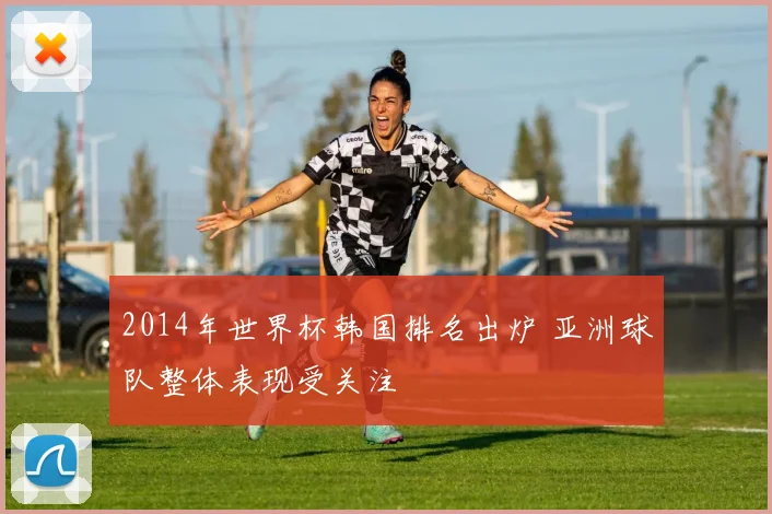 2014年世界杯韩国排名出炉 亚洲球队整体表现受关注