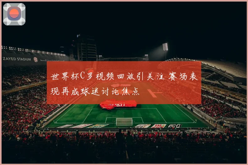 世界杯C罗视频回放引关注 赛场表现再成球迷讨论焦点