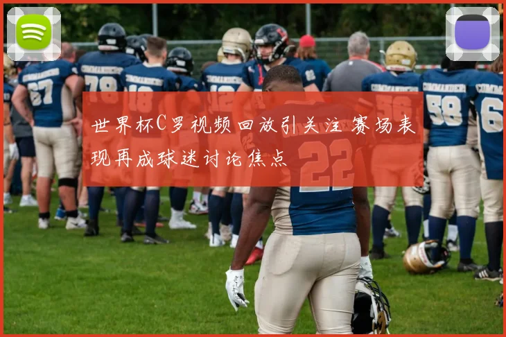 世界杯C罗视频回放引关注 赛场表现再成球迷讨论焦点